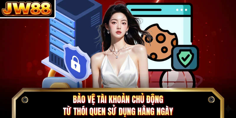 Bảo vệ tài khoản chủ động từ thói quen sử dụng hằng ngày
