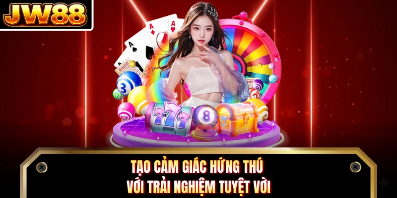 Tạo cảm giác hứng thú với trải nghiệm tuyệt vời